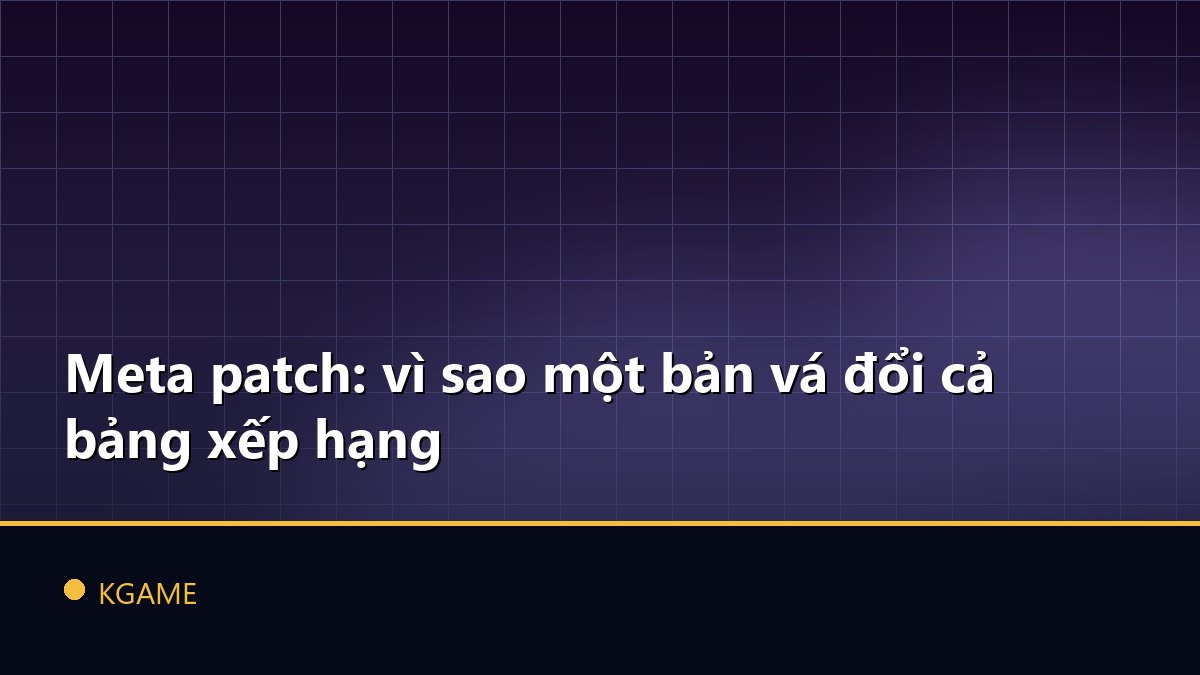 Meta patch: vì sao một bản vá đổi cả bảng xếp hạng