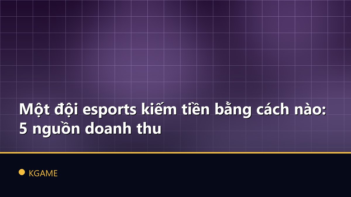 Một đội esports kiếm tiền bằng cách nào: 5 nguồn doanh thu