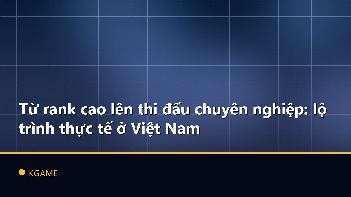 Từ rank cao lên thi đấu chuyên nghiệp: lộ trình thực tế ở Việt Nam
