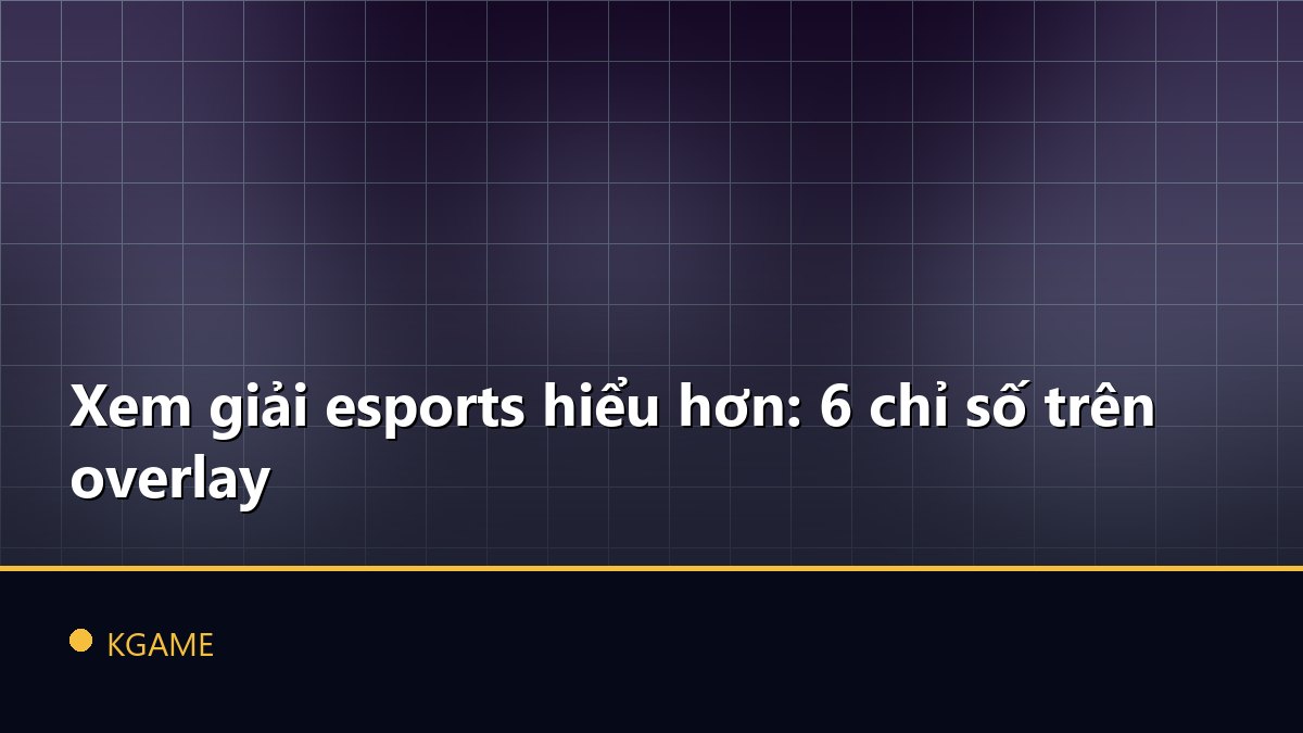 Xem giải esports hiểu hơn: 6 chỉ số trên overlay