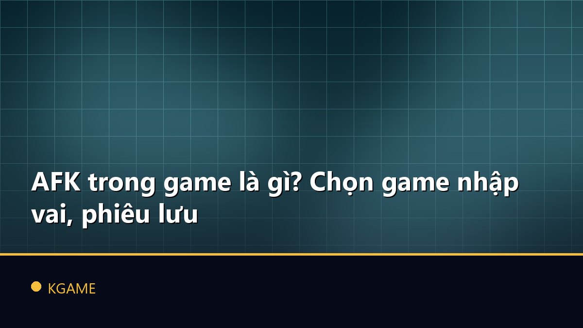 AFK trong game là gì? Chọn game nhập vai, phiêu lưu
