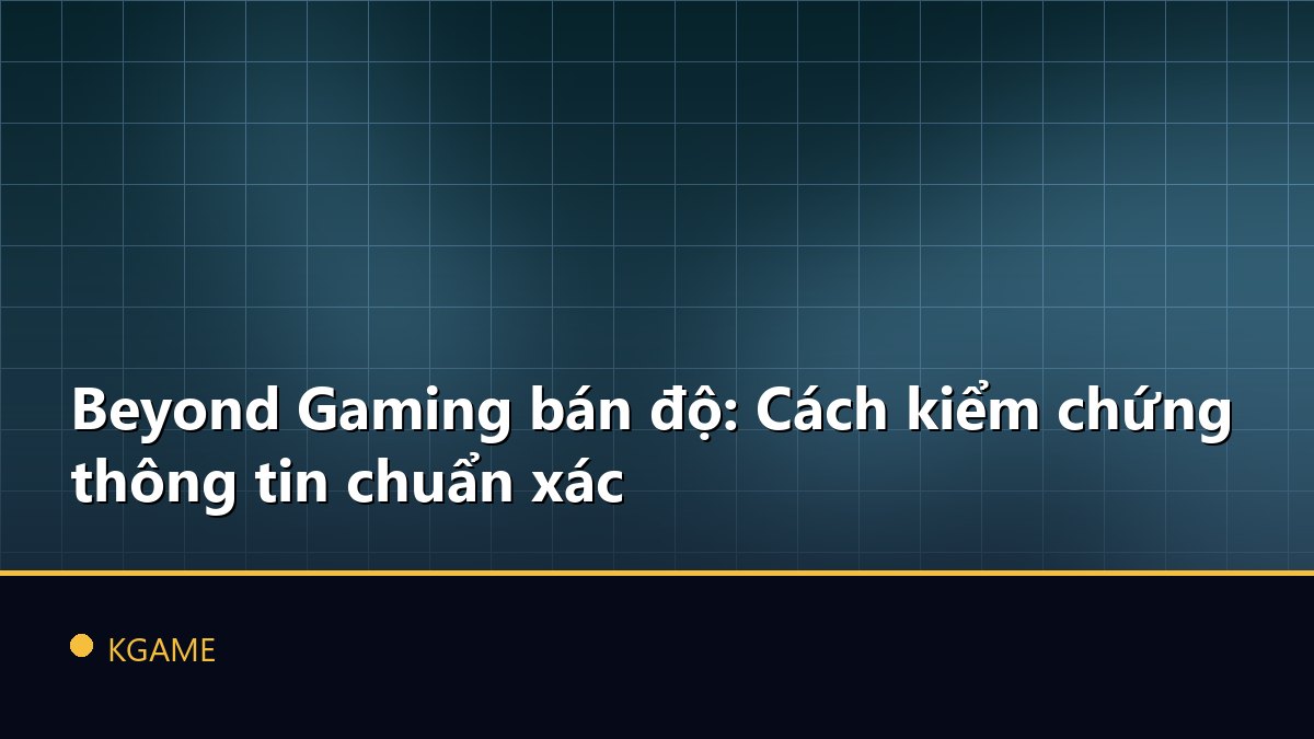 Beyond Gaming bán độ: Cách kiểm chứng thông tin chuẩn xác