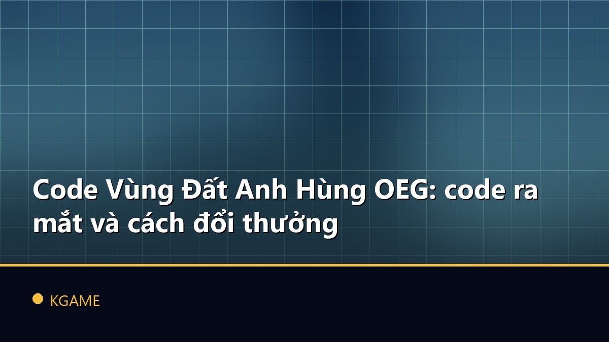 Code Vùng Đất Anh Hùng OEG: code ra mắt và cách đổi thưởng