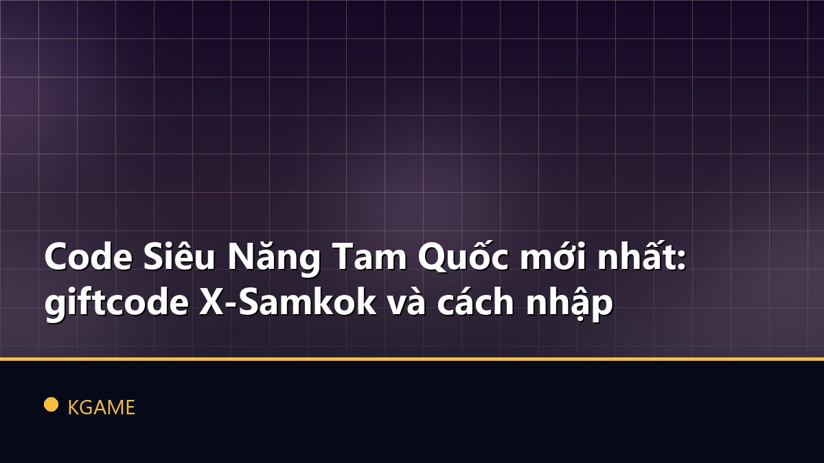Code Siêu Năng Tam Quốc mới nhất: giftcode X-Samkok và cách nhập