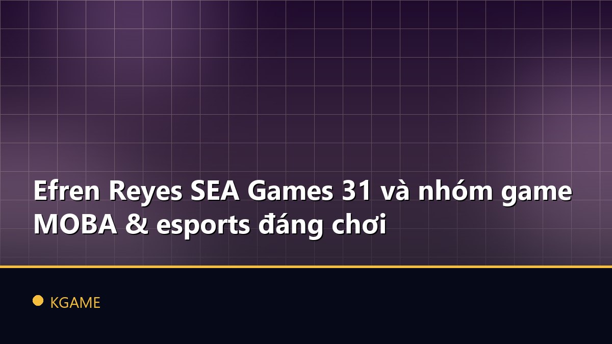 Efren Reyes SEA Games 31 và nhóm game MOBA & esports đáng chơi