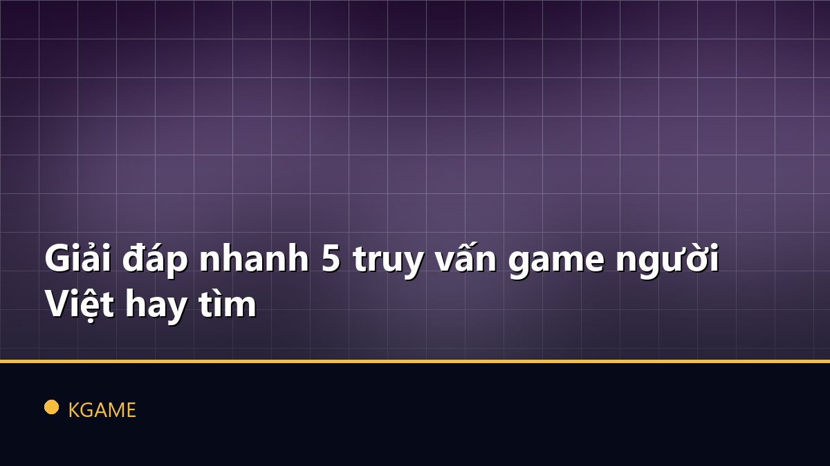 Giải đáp nhanh 5 truy vấn game người Việt hay tìm