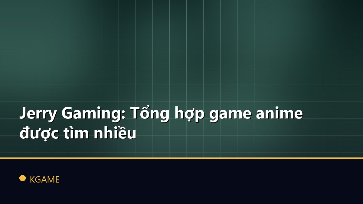 Jerry Gaming: Tổng hợp game anime được tìm nhiều
